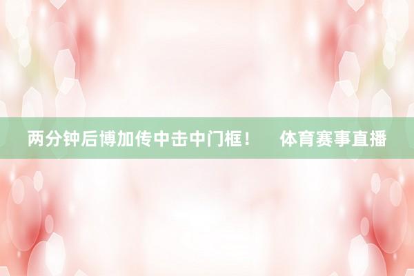 两分钟后博加传中击中门框！    体育赛事直播