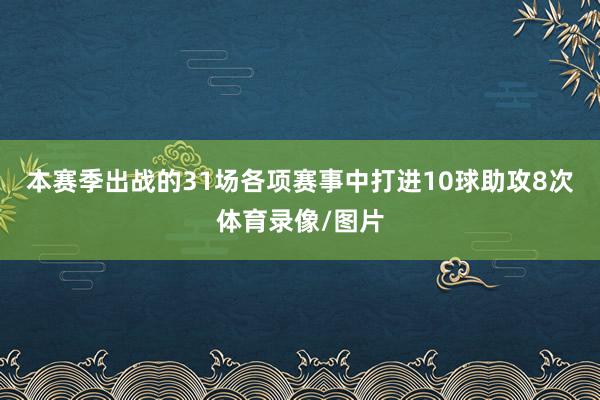 本赛季出战的31场各项赛事中打进10球助攻8次体育录像/图片