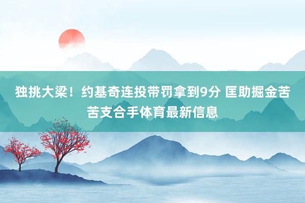 独挑大梁！约基奇连投带罚拿到9分 匡助掘金苦苦支合手体育最新信息