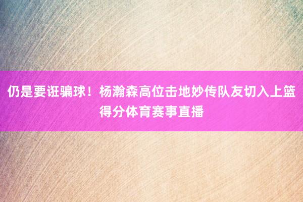 仍是要诳骗球！杨瀚森高位击地妙传队友切入上篮得分体育赛事直播