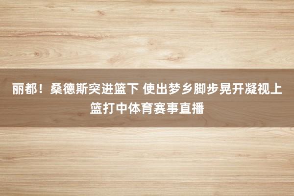 丽都!桑德斯突进篮下 使出梦乡脚步晃开凝视上篮打中体育赛事直播