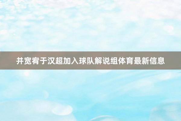 并宽宥于汉超加入球队解说组体育最新信息