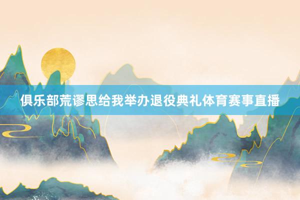 俱乐部荒谬思给我举办退役典礼体育赛事直播