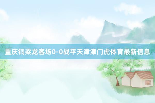 重庆铜梁龙客场0-0战平天津津门虎体育最新信息