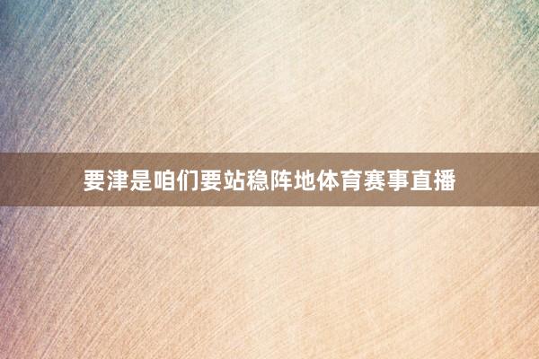 要津是咱们要站稳阵地体育赛事直播