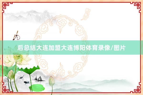 后总结大连加盟大连博阳体育录像/图片
