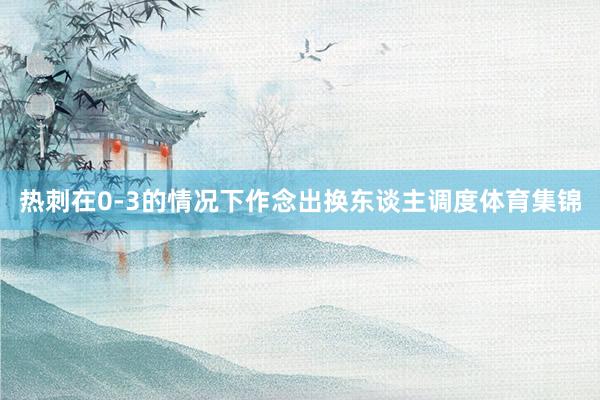 热刺在0-3的情况下作念出换东谈主调度体育集锦