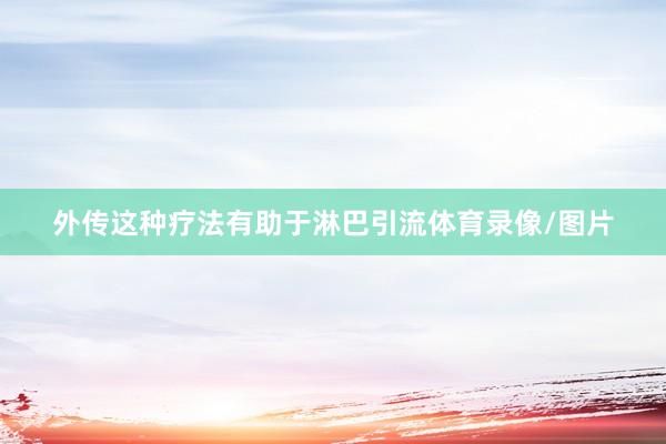 外传这种疗法有助于淋巴引流体育录像/图片