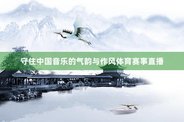 守住中国音乐的气韵与作风体育赛事直播