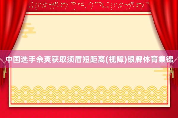 中国选手余爽获取须眉短距离(视障)银牌体育集锦