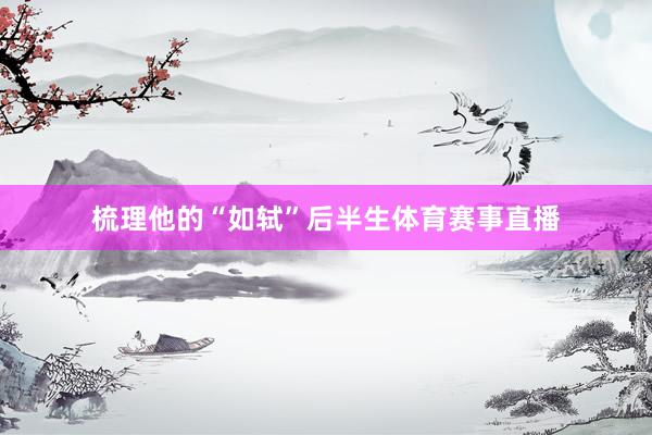 梳理他的“如轼”后半生体育赛事直播