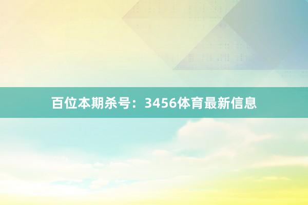 百位本期杀号：3456体育最新信息
