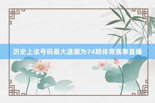 历史上该号码最大遗漏为74期体育赛事直播