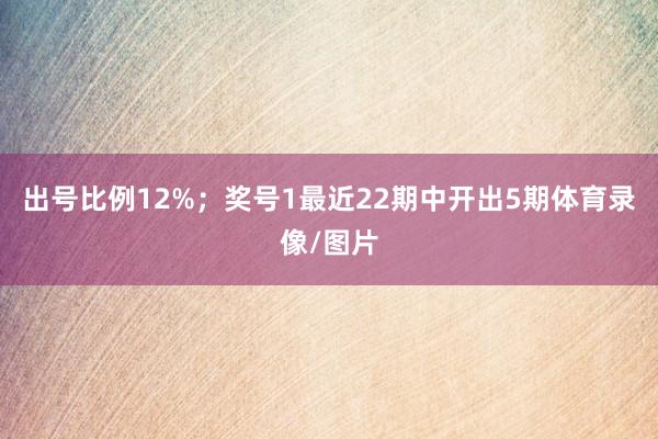 出号比例12%；　　奖号1最近22期中开出5期体育录像/图片