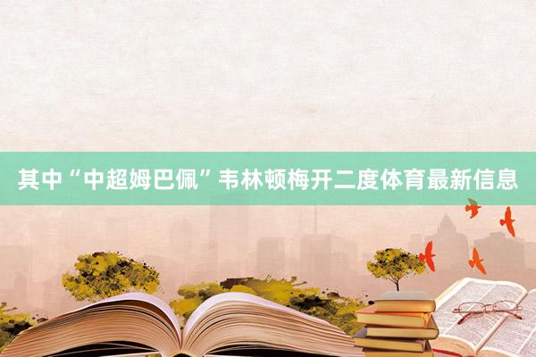 其中“中超姆巴佩”韦林顿梅开二度体育最新信息