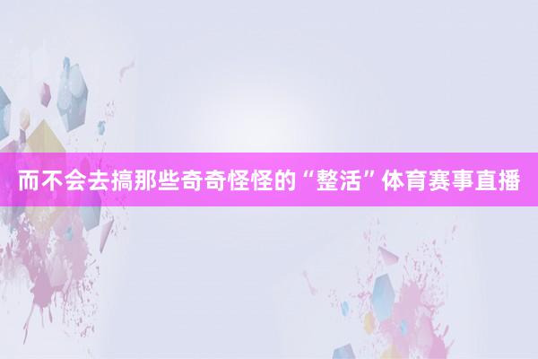 而不会去搞那些奇奇怪怪的“整活”体育赛事直播