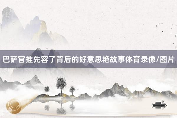 巴萨官推先容了背后的好意思艳故事体育录像/图片