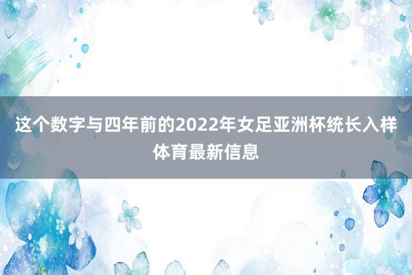 这个数字与四年前的2022年女足亚洲杯统长入样体育最新信息