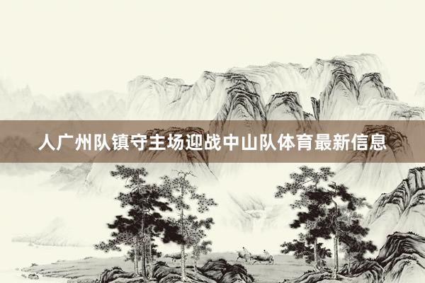 人广州队镇守主场迎战中山队体育最新信息