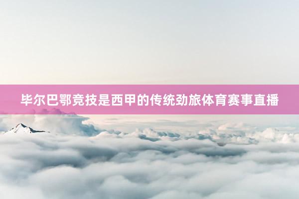 毕尔巴鄂竞技是西甲的传统劲旅体育赛事直播