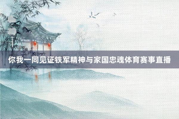 你我一同见证铁军精神与家国忠魂体育赛事直播