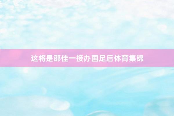 这将是邵佳一接办国足后体育集锦