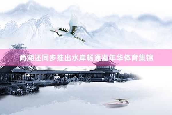 尚湖还同步推出水岸畅通嘉年华体育集锦