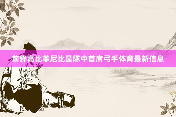 前鋒高比菲尼比是隊中首席弓手体育最新信息