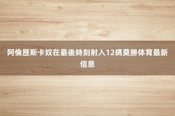 阿倫歷斯卡奴在最後時刻射入12碼奠勝体育最新信息