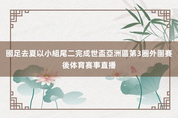 國足去夏以小組尾二完成世盃亞洲區第3圈外圍賽後体育赛事直播
