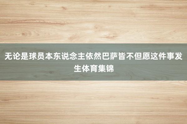 无论是球员本东说念主依然巴萨皆不但愿这件事发生体育集锦