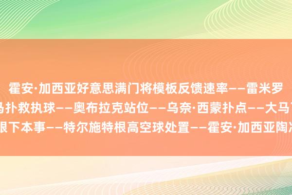 霍安·加西亚好意思满门将模板　　反馈速率——雷米罗　　1对1扑救——多纳鲁马　　扑救执球——奥布拉克　　站位——乌奈·西蒙　　扑点——大马丁　　眼下本事——特尔施特根　　高空球处置——霍安·加西亚陶冶力——诺伊尔体育录像/图片