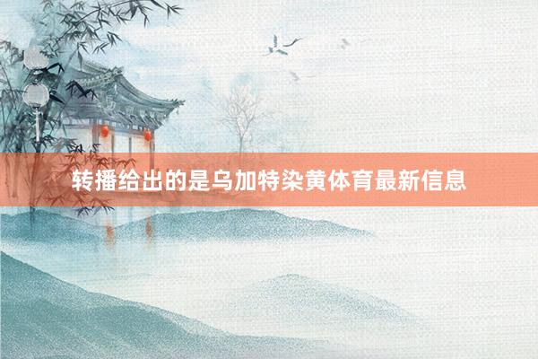 转播给出的是乌加特染黄体育最新信息