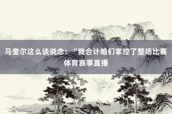 马奎尔这么谈说念:“我合计咱们掌控了整场比赛体育赛事直播