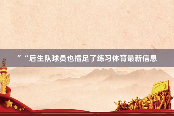 ”“后生队球员也插足了练习体育最新信息