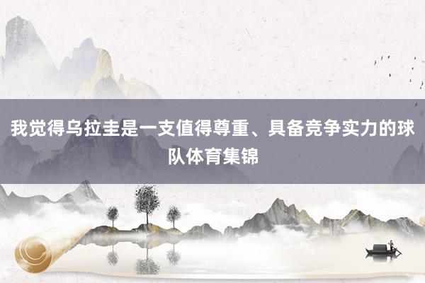 我觉得乌拉圭是一支值得尊重、具备竞争实力的球队体育集锦