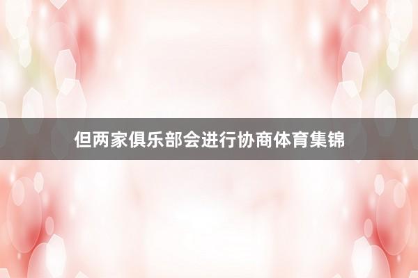 但两家俱乐部会进行协商体育集锦