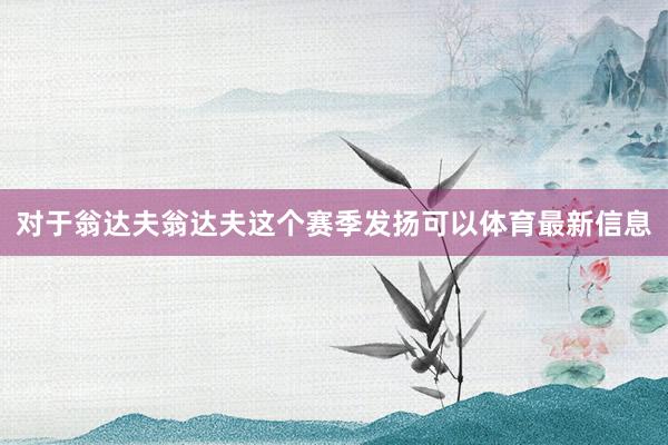 对于翁达夫翁达夫这个赛季发扬可以体育最新信息