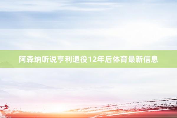 阿森纳听说亨利退役12年后体育最新信息