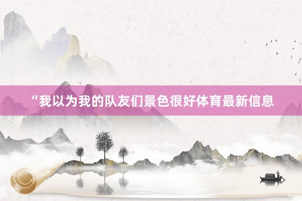 “我以为我的队友们景色很好体育最新信息