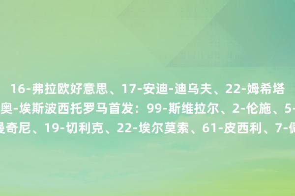 16-弗拉欧好意思、17-安迪-迪乌夫、22-姆希塔良、36-达米安、94-皮奥-埃斯波西托罗马首发：99-斯维拉尔、2-伦施、5-恩迪卡、23-詹卢卡-曼奇尼、19-切利克、22-埃尔莫索、61-皮西利、7-佩莱格里尼、4-克里斯坦特、18-苏莱、14-马伦替补：3-安赫利尼奥、8-艾纳维、12-皆米卡斯、20-文图里诺、24-焦乌科夫斯基、70-德马尔皆、78-瓦斯、87-吉拉尔迪、92-沙拉维、95-戈利尼、97-萨拉戈萨体育集锦