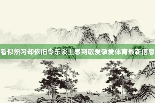看似熟习却依旧令东谈主感到敬爱敬爱体育最新信息