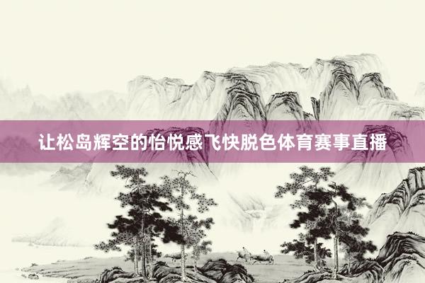让松岛辉空的怡悦感飞快脱色体育赛事直播