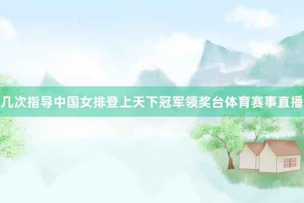 几次指导中国女排登上天下冠军领奖台体育赛事直播
