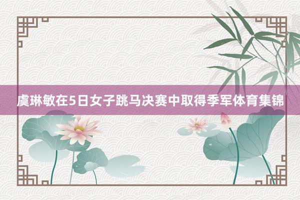 虞琳敏在5日女子跳马决赛中取得季军体育集锦