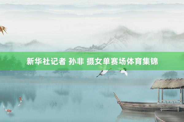 新华社记者 孙非 摄女单赛场体育集锦