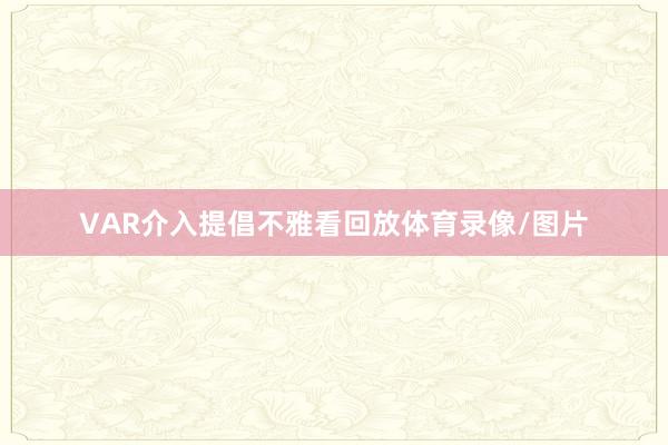VAR介入提倡不雅看回放体育录像/图片