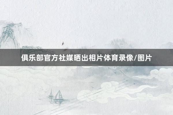 俱乐部官方社媒晒出相片体育录像/图片