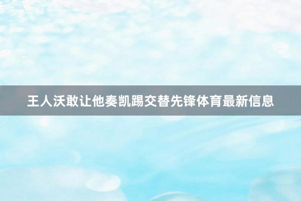 王人沃敢让他奏凯踢交替先锋体育最新信息