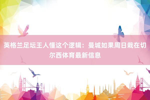 英格兰足坛王人懂这个逻辑：曼城如果周日栽在切尔西体育最新信息